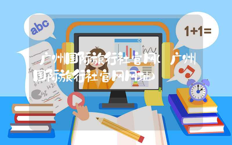广州国际旅行社官网（广州国际旅行社官网网址）