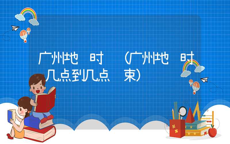 广州地铁时间（广州地铁时间几点到几点结束）
