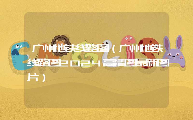 广州地铁线路图（广州地铁线路图2024高清图最新图片）
