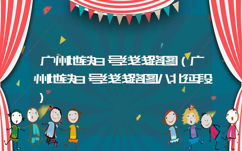 广州地铁8号线线路图（广州地铁8号线线路图八北延段）