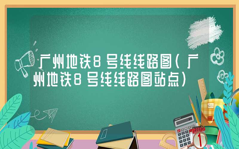 广州地铁8号线线路图（广州地铁8号线线路图站点）