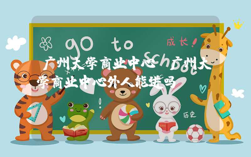 广州大学商业中心（广州大学商业中心外人能进吗）