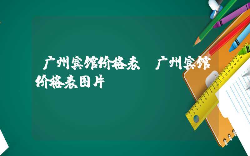 广州宾馆价格表(广州宾馆价格表图片)