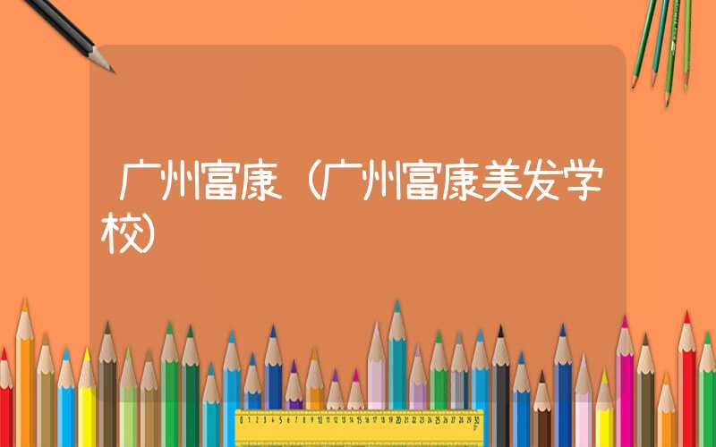 广州富康（广州富康美发学校）