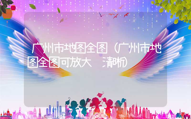 广州市地图全图（广州市地图全图可放大 清晰）