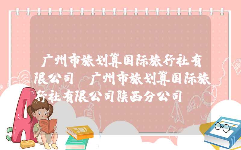 广州市旅划算国际旅行社有限公司（广州市旅划算国际旅行社有限公司陕西分公司）