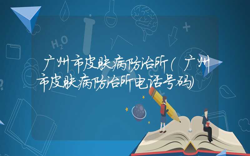 广州市皮肤病防治所(广州市皮肤病防治所电话号码)