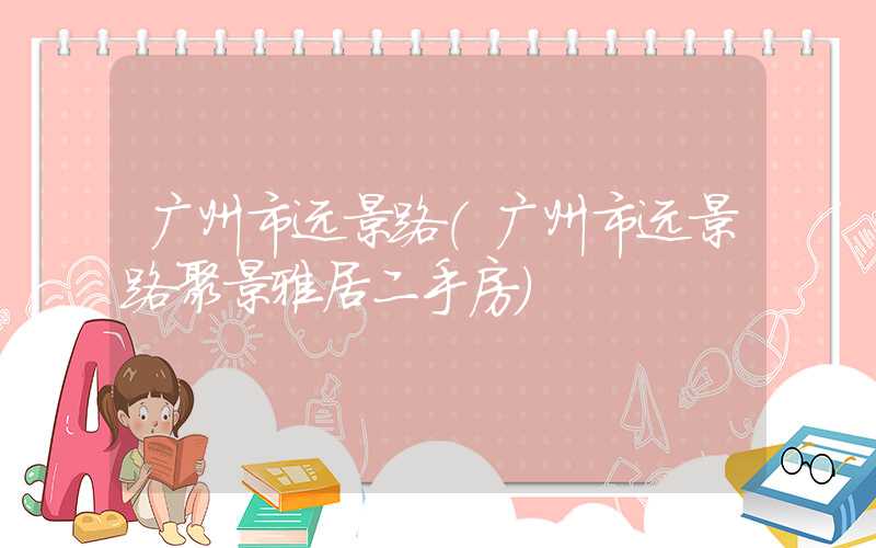 广州市远景路（广州市远景路聚景雅居二手房）