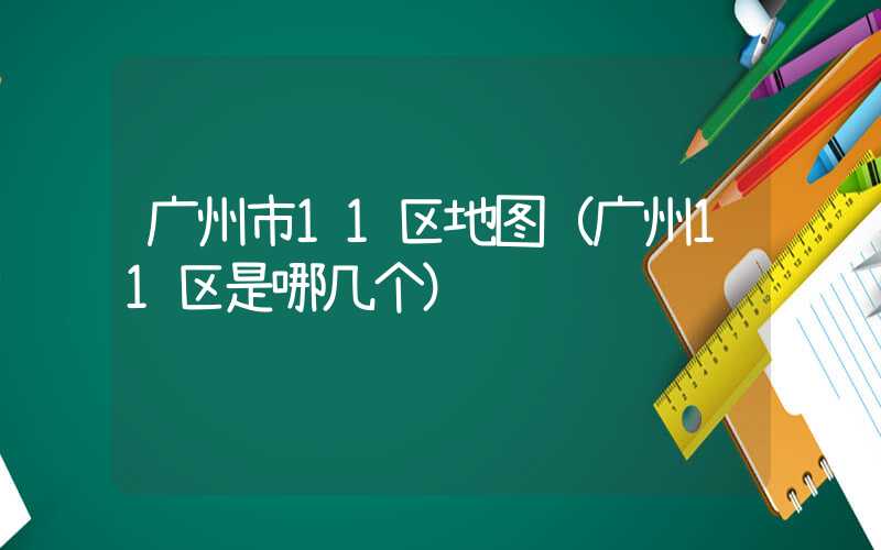 广州市11区地图（广州11区是哪几个）