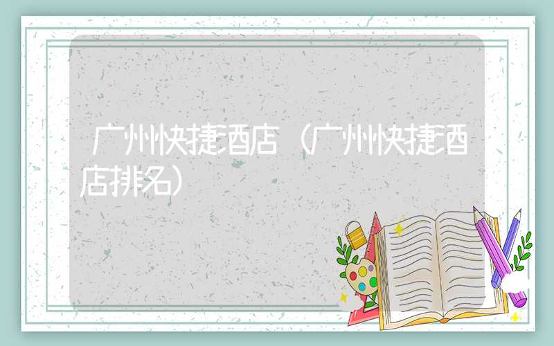 广州快捷酒店(广州快捷酒店排名)