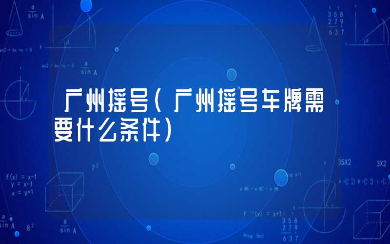 广州摇号(广州摇号车牌需要什么条件)