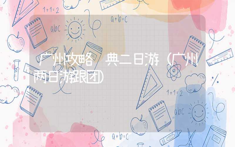 广州攻略经典二日游（广州两日游跟团）
