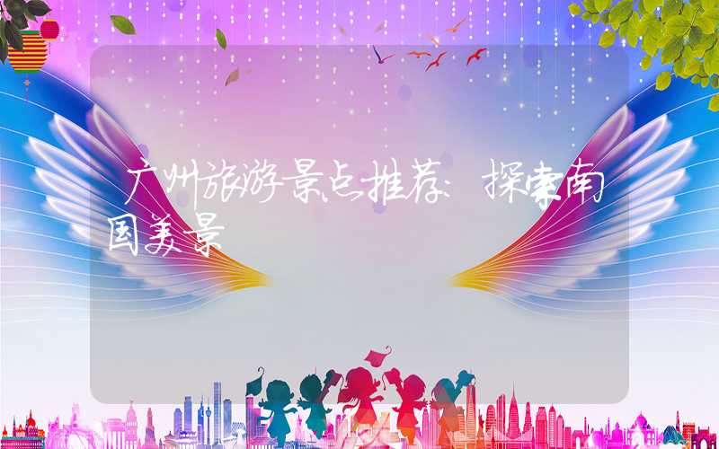 广州旅游景点推荐：探索南国美景