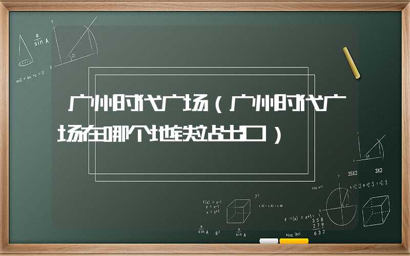 广州时代广场（广州时代广场在哪个地铁站出口）