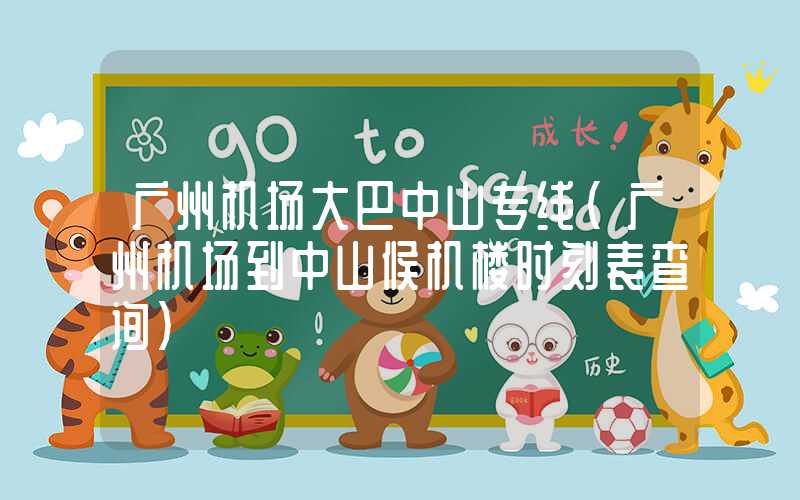 广州机场大巴中山专线（广州机场到中山候机楼时刻表查询）