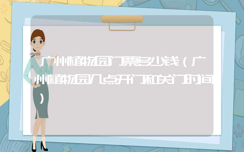 广州植物园门票多少钱（广州植物园几点开门和关门时间）