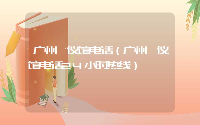 广州殡仪馆电话（广州殡仪馆电话24小时热线）