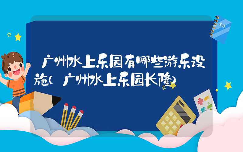 广州水上乐园有哪些游乐设施（广州水上乐园长隆）
