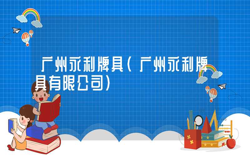 广州永利牌具(广州永利牌具有限公司)