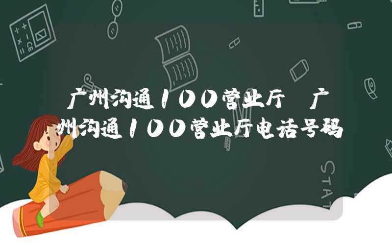 广州沟通100营业厅(广州沟通100营业厅电话号码)