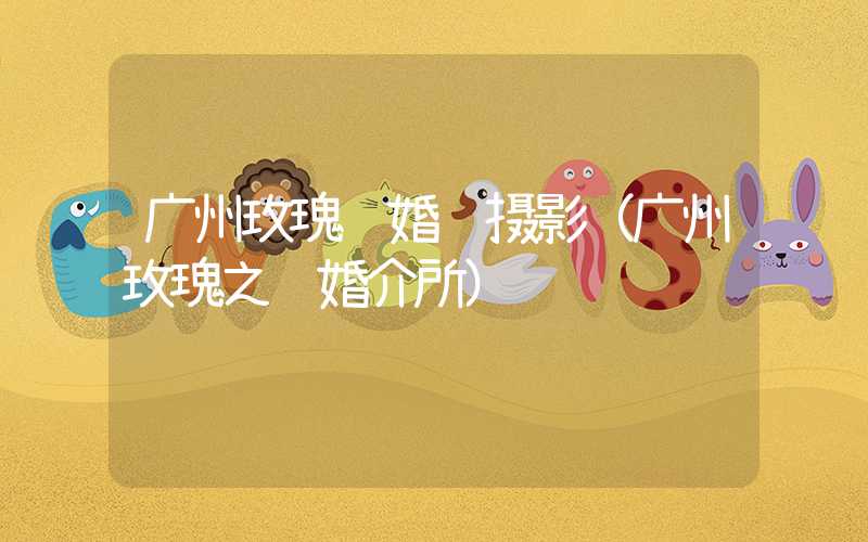 广州玫瑰缘婚纱摄影（广州玫瑰之约婚介所）