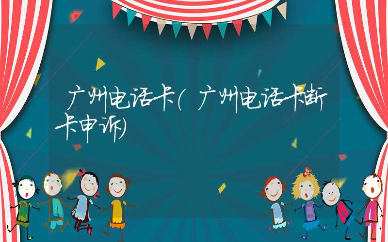 广州电话卡（广州电话卡断卡申诉）