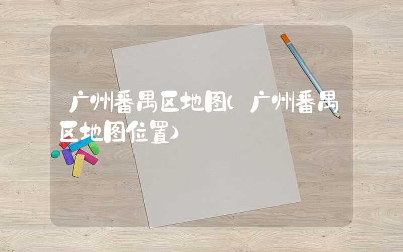 广州番禺区地图（广州番禺区地图位置）