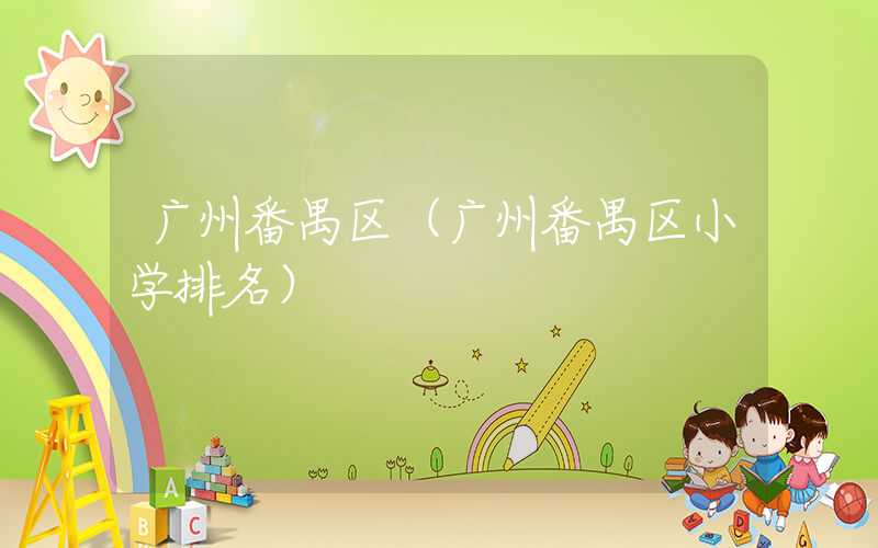 广州番禺区（广州番禺区小学排名）