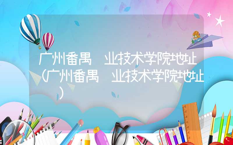 广州番禺职业技术学院地址（广州番禺职业技术学院地址邮编）