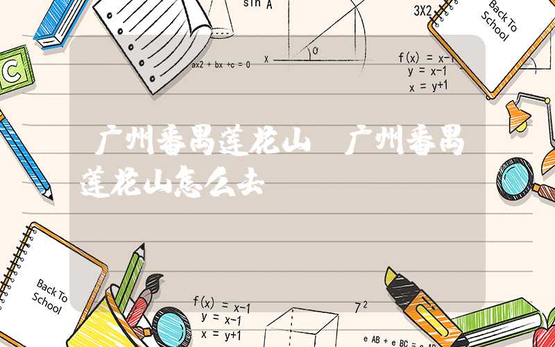广州番禺莲花山（广州番禺莲花山怎么去）