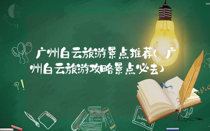 广州白云旅游景点推荐(广州白云旅游攻略景点必去)