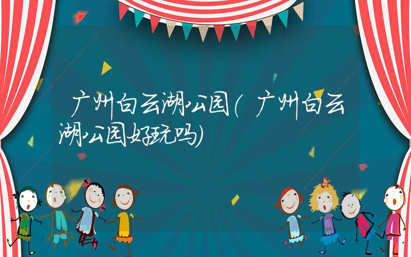 广州白云湖公园（广州白云湖公园好玩吗）