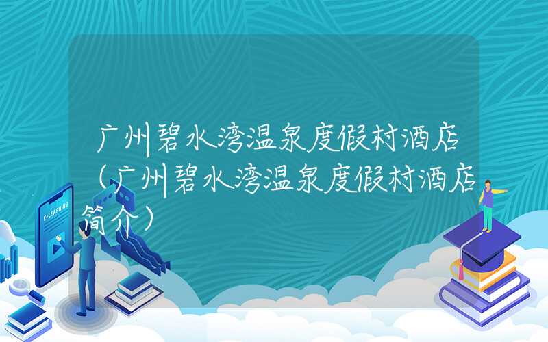 广州碧水湾温泉度假村酒店（广州碧水湾温泉度假村酒店简介）