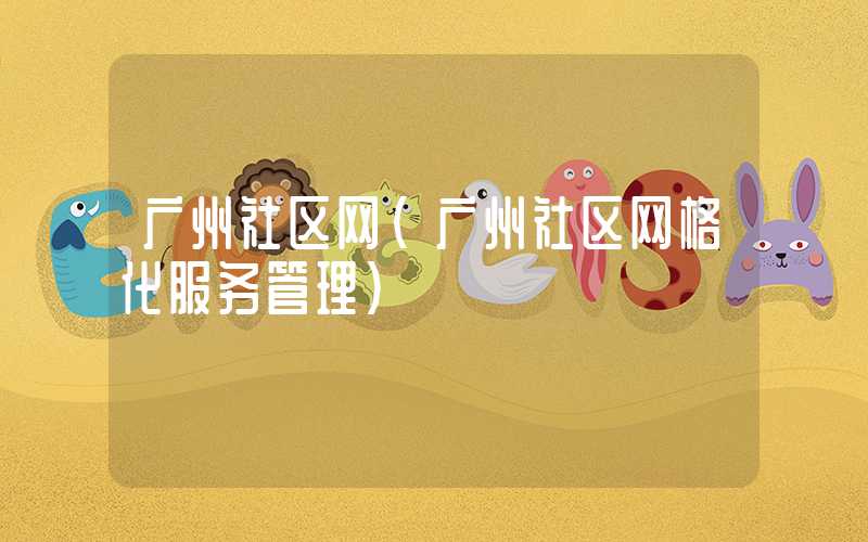 广州社区网(广州社区网格化服务管理)