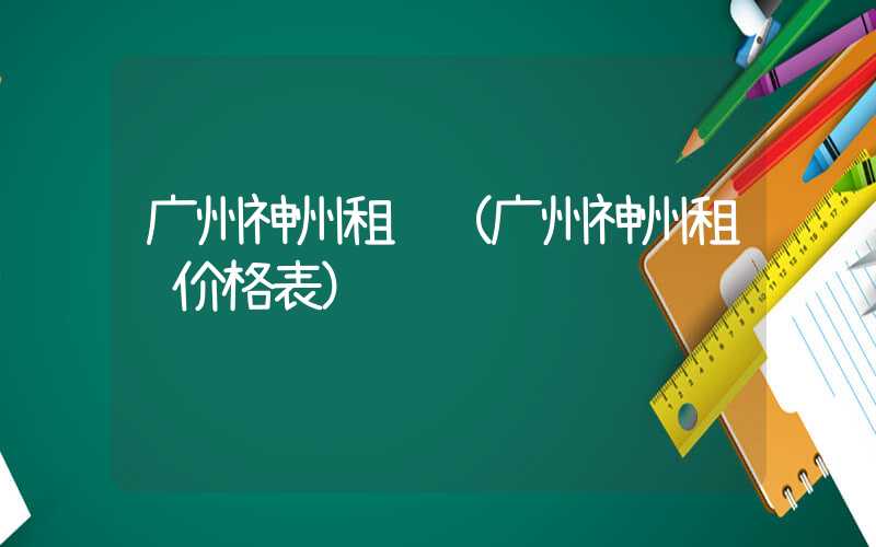 广州神州租车（广州神州租车价格表）