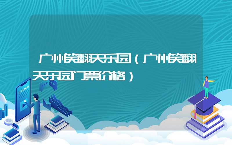 广州笑翻天乐园（广州笑翻天乐园门票价格）