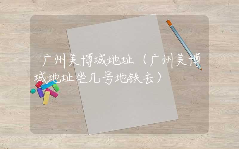 广州美博城地址（广州美博城地址坐几号地铁去）