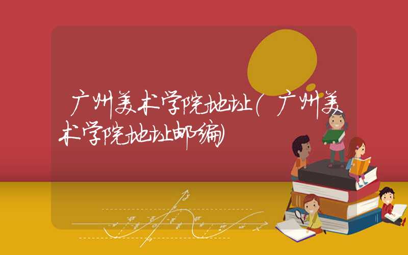 广州美术学院地址(广州美术学院地址邮编)