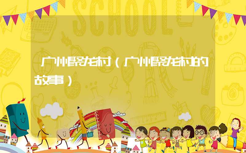 广州聚龙村（广州聚龙村的故事）
