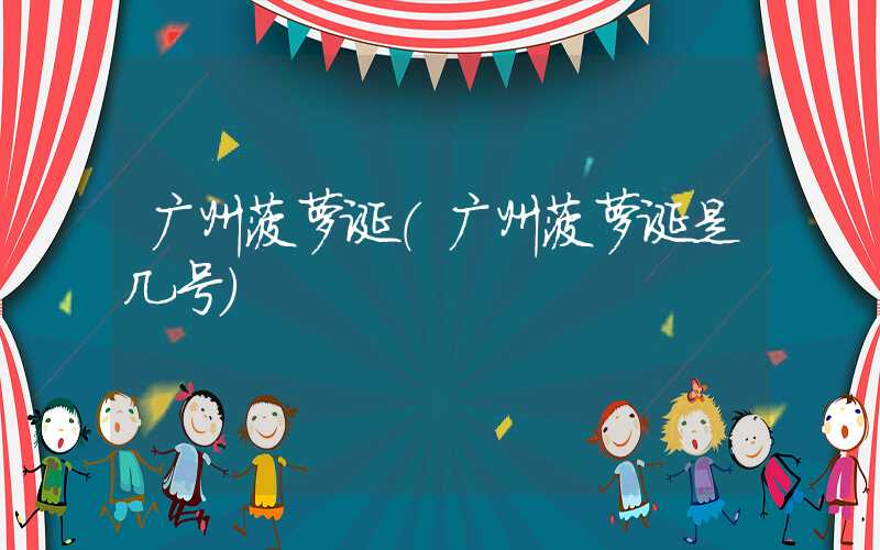 广州菠萝诞（广州菠萝诞是几号）
