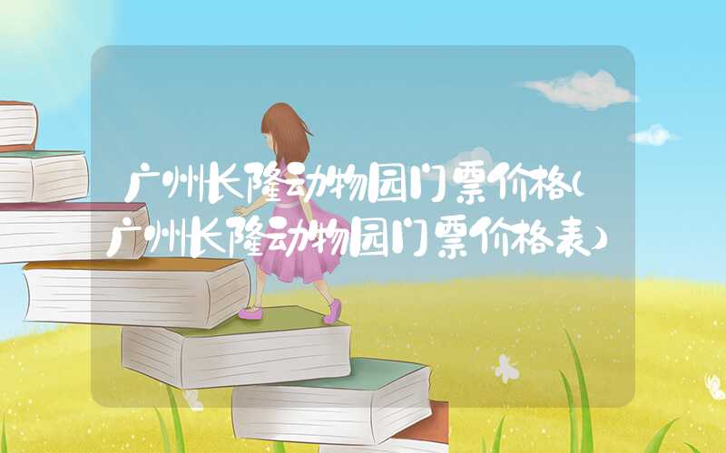 广州长隆动物园门票价格(广州长隆动物园门票价格表)