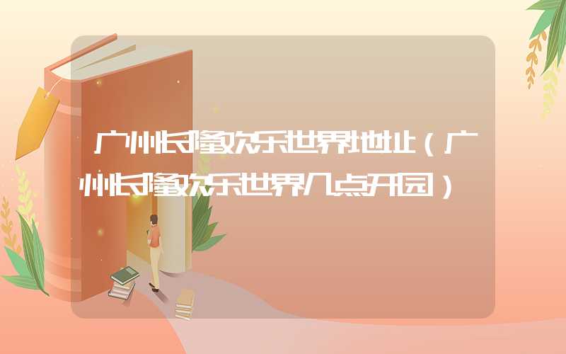 广州长隆欢乐世界地址（广州长隆欢乐世界几点开园）