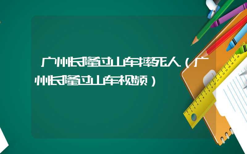 广州长隆过山车摔死人（广州长隆过山车视频）