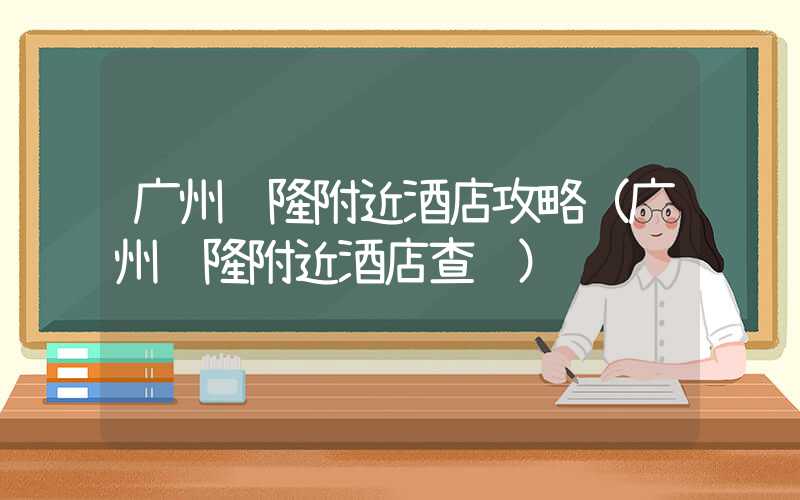 广州长隆附近酒店攻略（广州长隆附近酒店查询）