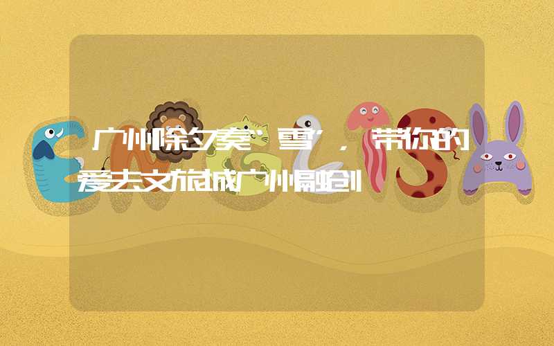 广州除夕奏“雪”，带你的爱去文旅城广州融创