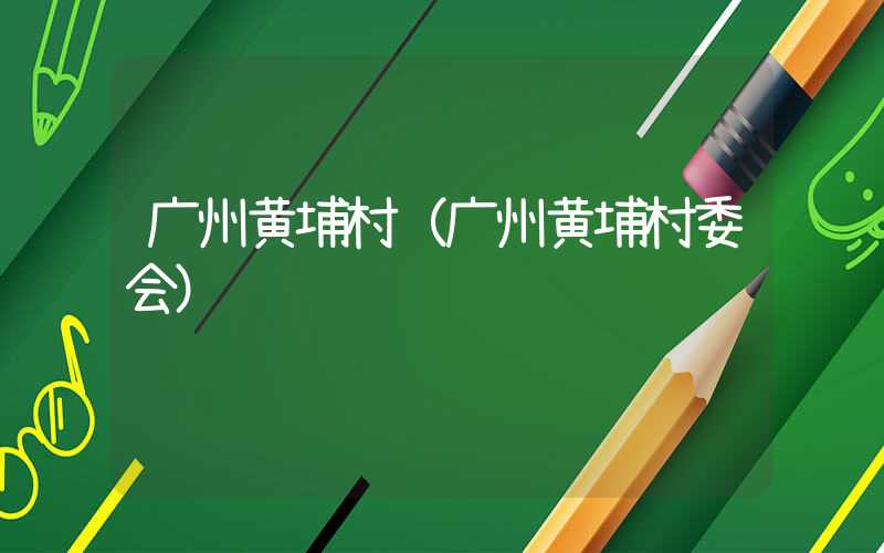 广州黄埔村(广州黄埔村委会)