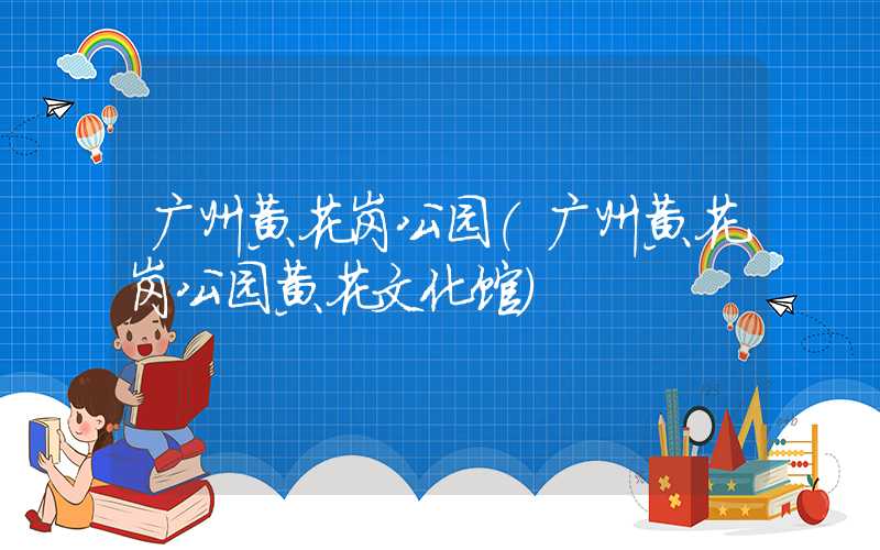 广州黄花岗公园（广州黄花岗公园黄花文化馆）