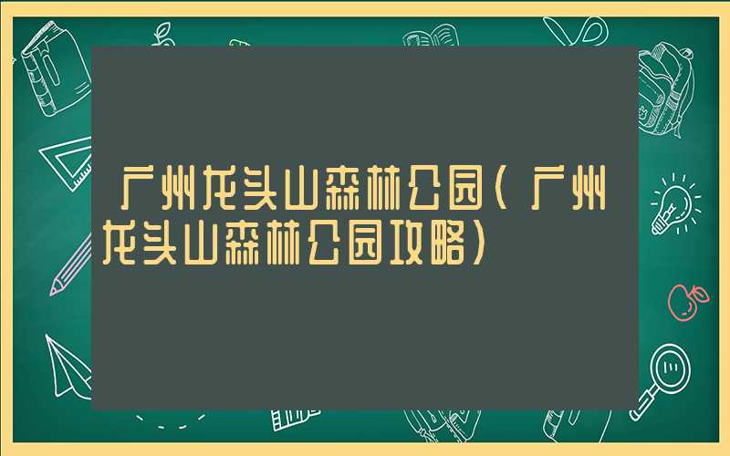 广州龙头山森林公园（广州龙头山森林公园攻略）