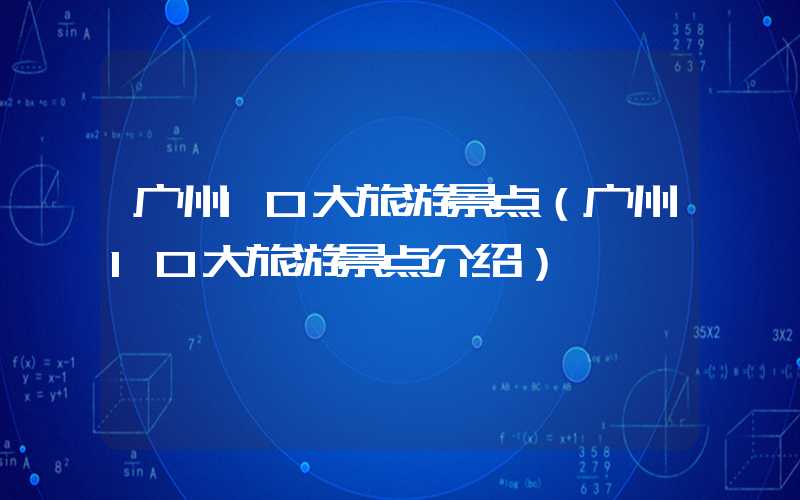 广州10大旅游景点（广州10大旅游景点介绍）