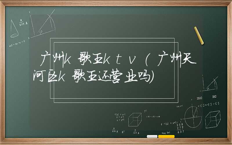 广州k歌王ktv(广州天河区k歌王还营业吗)